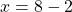 x = 8  -   2